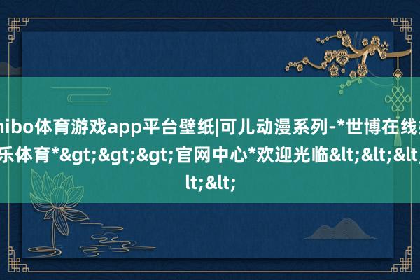 shibo体育游戏app平台壁纸|可儿动漫系列-*世博在线娱乐体育*>>>官网中心*欢迎光临<<<