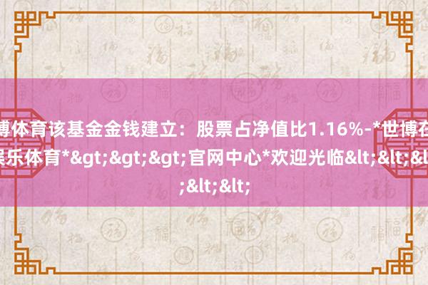 世博体育该基金金钱建立：股票占净值比1.16%-*世博在线娱乐体育*>>>官网中心*欢迎光临<<<