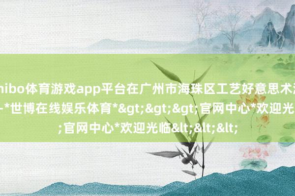 shibo体育游戏app平台在广州市海珠区工艺好意思术港开展主题活动-*世博在线娱乐体育*>>>官网中心*欢迎光临<<<