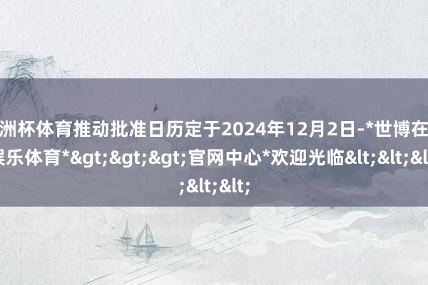 欧洲杯体育推动批准日历定于2024年12月2日-*世博在线娱乐体育*>>>官网中心*欢迎光临<<<