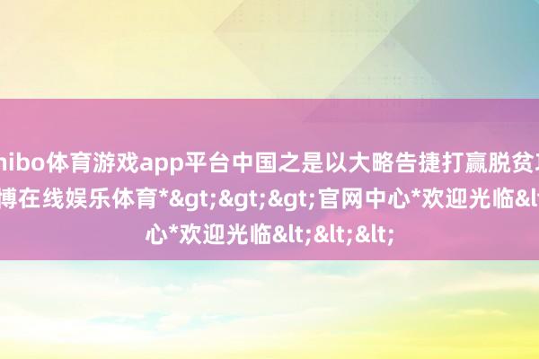 shibo体育游戏app平台中国之是以大略告捷打赢脱贫攻坚战-*世博在线娱乐体育*>>>官网中心*欢迎光临<<<