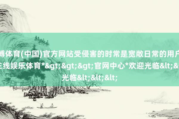 世博体育(中国)官方网站受侵害的时常是宽敞日常的用户-*世博在线娱乐体育*>>>官网中心*欢迎光临<<<