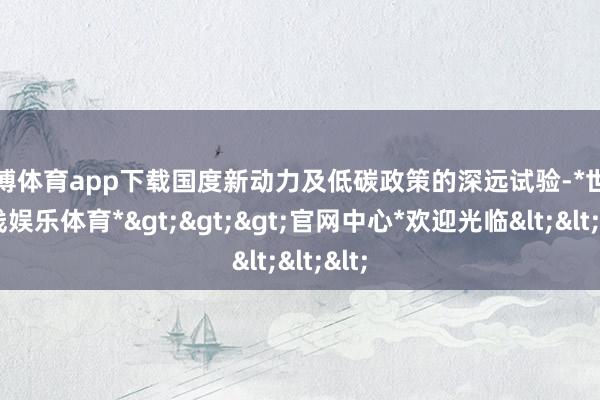 世博体育app下载国度新动力及低碳政策的深远试验-*世博在线娱乐体育*>>>官网中心*欢迎光临<<<