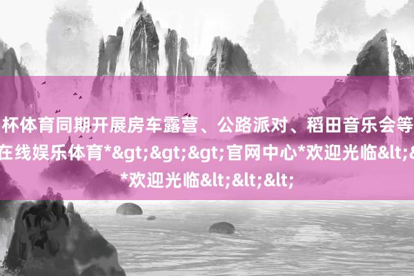 欧洲杯体育同期开展房车露营、公路派对、稻田音乐会等行径-*世博在线娱乐体育*>>>官网中心*欢迎光临<<<