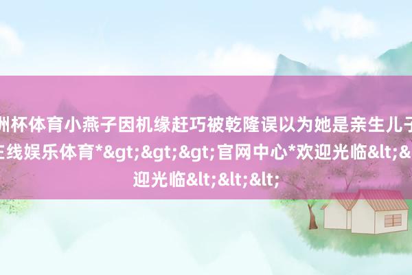 欧洲杯体育小燕子因机缘赶巧被乾隆误以为她是亲生儿子-*世博在线娱乐体育*>>>官网中心*欢迎光临<<<