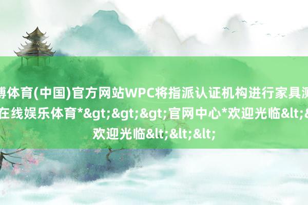 世博体育(中国)官方网站WPC将指派认证机构进行家具测试-*世博在线娱乐体育*>>>官网中心*欢迎光临<<<