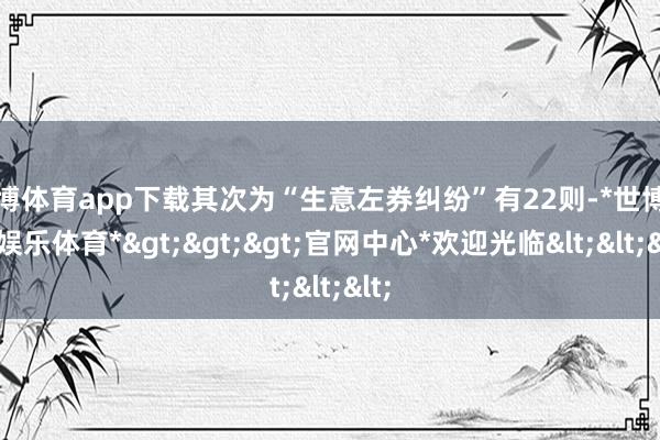 世博体育app下载其次为“生意左券纠纷”有22则-*世博在线娱乐体育*>>>官网中心*欢迎光临<<<