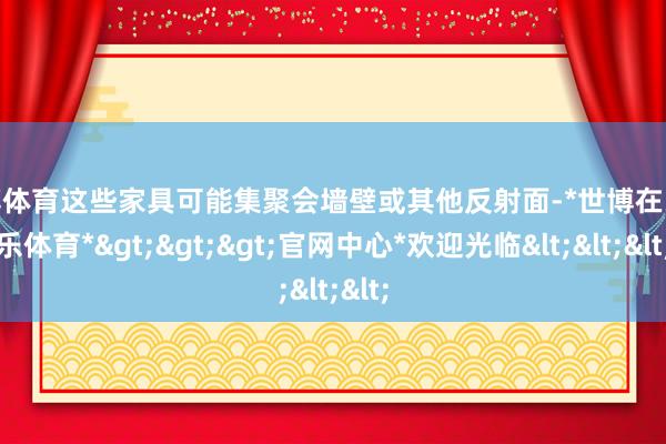 世博体育这些家具可能集聚会墙壁或其他反射面-*世博在线娱乐体育*>>>官网中心*欢迎光临<<<