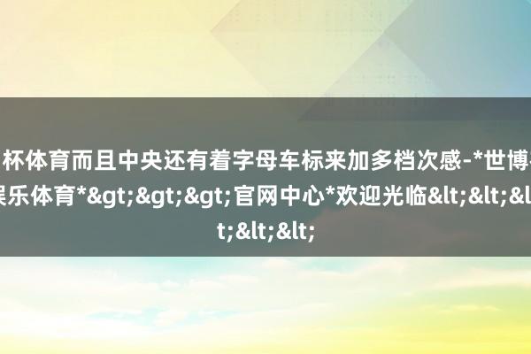 欧洲杯体育而且中央还有着字母车标来加多档次感-*世博在线娱乐体育*>>>官网中心*欢迎光临<<<