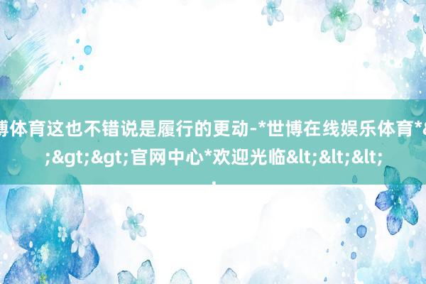 世博体育这也不错说是履行的更动-*世博在线娱乐体育*>>>官网中心*欢迎光临<<<