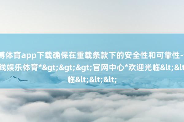 世博体育app下载确保在重载条款下的安全性和可靠性-*世博在线娱乐体育*>>>官网中心*欢迎光临<<<