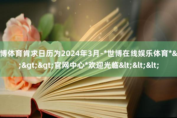 世博体育肯求日历为2024年3月-*世博在线娱乐体育*>>>官网中心*欢迎光临<<<