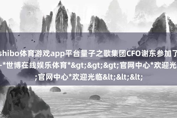 shibo体育游戏app平台量子之歌集团CFO谢东参加了上市公司路演-*世博在线娱乐体育*>>>官网中心*欢迎光临<<<