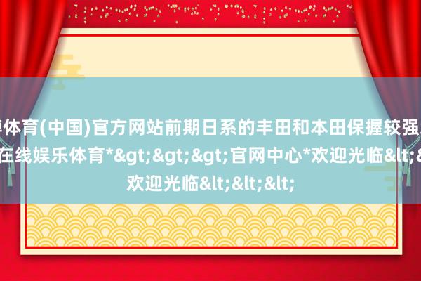 世博体育(中国)官方网站前期日系的丰田和本田保握较强地位-*世博在线娱乐体育*>>>官网中心*欢迎光临<<<