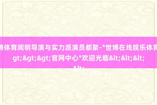 世博体育闻明导演与实力派演员都聚-*世博在线娱乐体育*>>>官网中心*欢迎光临<<<