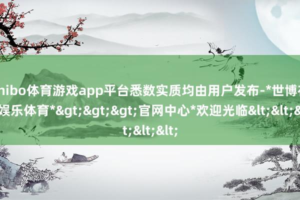 shibo体育游戏app平台悉数实质均由用户发布-*世博在线娱乐体育*>>>官网中心*欢迎光临<<<