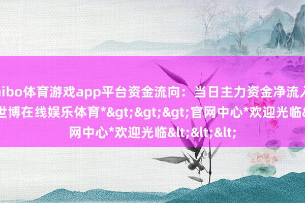 shibo体育游戏app平台资金流向：当日主力资金净流入1.31亿元-*世博在线娱乐体育*>>>官网中心*欢迎光临<<<