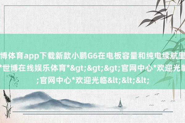 世博体育app下载新款小鹏G6在电板容量和纯电续航里程上有所转变-*世博在线娱乐体育*>>>官网中心*欢迎光临<<<