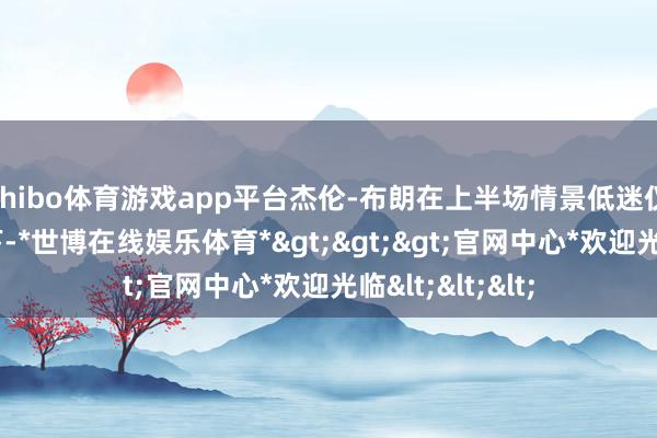 shibo体育游戏app平台杰伦-布朗在上半场情景低迷仅得2分的情况下-*世博在线娱乐体育*>>>官网中心*欢迎光临<<<