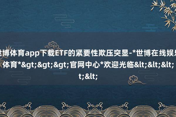 世博体育app下载　　ETF的紧要性欺压突显-*世博在线娱乐体育*>>>官网中心*欢迎光临<<<