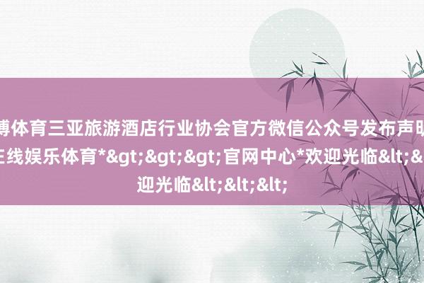 世博体育三亚旅游酒店行业协会官方微信公众号发布声明-*世博在线娱乐体育*>>>官网中心*欢迎光临<<<