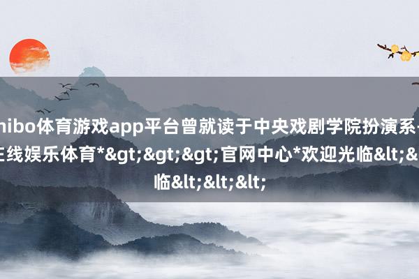 shibo体育游戏app平台曾就读于中央戏剧学院扮演系-*世博在线娱乐体育*>>>官网中心*欢迎光临<<<