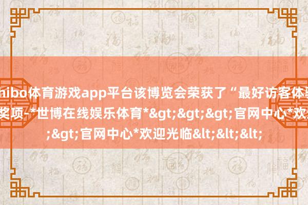 shibo体育游戏app平台该博览会荣获了“最好访客体验”这一享有殊荣的奖项-*世博在线娱乐体育*>>>官网中心*欢迎光临<<<