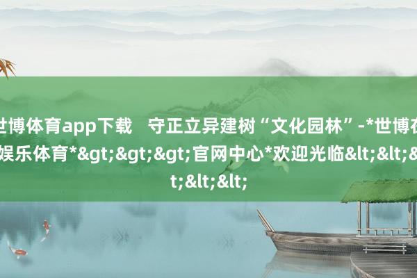 世博体育app下载   守正立异建树“文化园林”-*世博在线娱乐体育*>>>官网中心*欢迎光临<<<