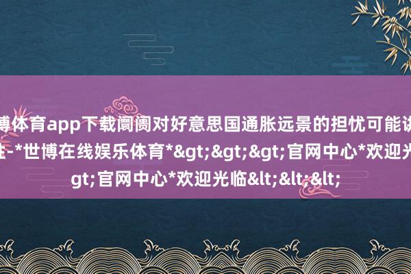 世博体育app下载阛阓对好意思国通胀远景的担忧可能讲明了黄金的抗跌性-*世博在线娱乐体育*>>>官网中心*欢迎光临<<<