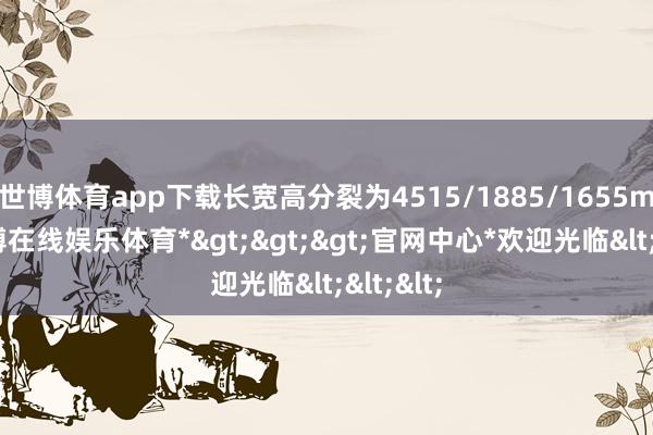 世博体育app下载长宽高分裂为4515/1885/1655mm-*世博在线娱乐体育*>>>官网中心*欢迎光临<<<